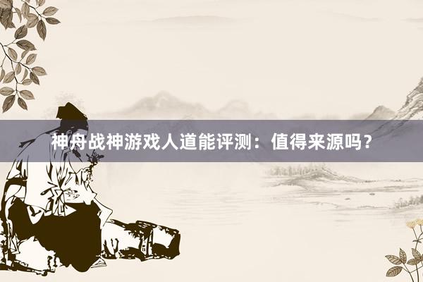 神舟战神游戏人道能评测：值得来源吗？