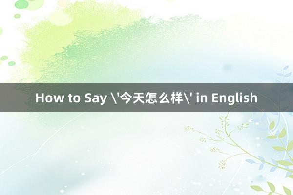 How to Say '今天怎么样' in English